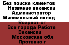 Без поиска клиентов!!! › Название вакансии ­ Администратор › Минимальный оклад ­ 25 000 › Возраст от ­ 18 - Все города Работа » Вакансии   . Московская обл.,Протвино г.